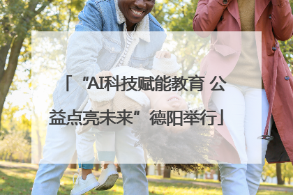 “AI科技赋能教育 公益点亮未来”德阳举行