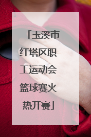 玉溪市红塔区职工运动会篮球赛火热开赛