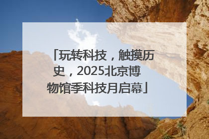 玩转科技，触摸历史，2025北京博物馆季科技月启幕