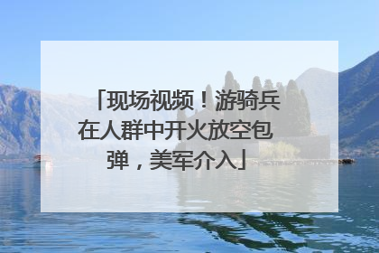 现场视频！游骑兵在人群中开火放空包弹，美军介入