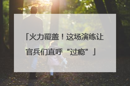 火力覆盖！这场演练让官兵们直呼“过瘾”