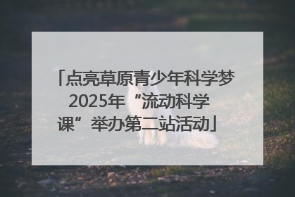 点亮草原青少年科学梦 2025年“流动科学课”举办第二站活动