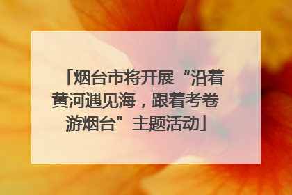 烟台市将开展“沿着黄河遇见海，跟着考卷游烟台”主题活动