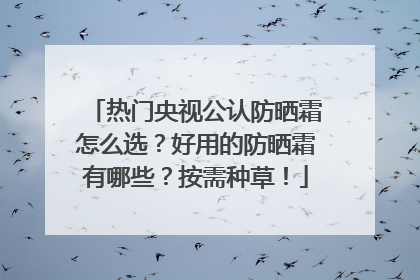 热门央视公认防晒霜怎么选？好用的防晒霜有哪些？按需种草！