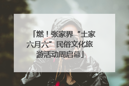 燃！张家界“土家六月六”民俗文化旅游活动周启幕
