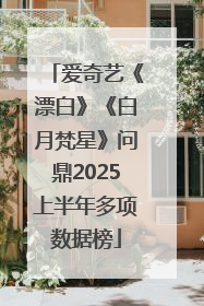 爱奇艺《漂白》《白月梵星》问鼎2025上半年多项数据榜