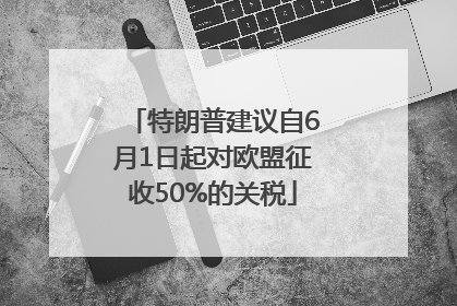 特朗普建议自6月1日起对欧盟征收50%的关税