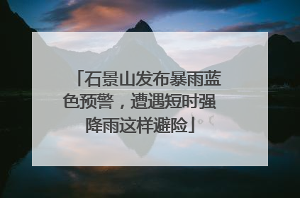 石景山发布暴雨蓝色预警，遭遇短时强降雨这样避险