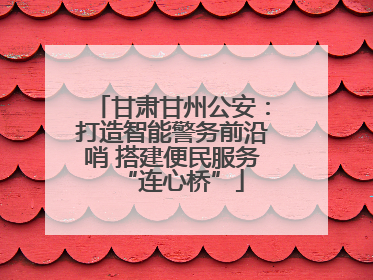 甘肃甘州公安：打造智能警务前沿哨 搭建便民服务“连心桥”