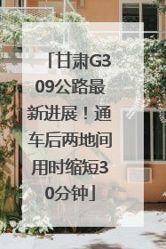 甘肃G309公路最新进展！通车后两地间用时缩短30分钟