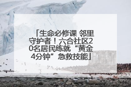 生命必修课 邻里守护者！六合社区20名居民练就“黄金4分钟”急救技能