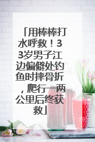 用棒棒打水呼救！33岁男子江边偏僻处钓鱼时摔骨折，爬行一两公里后终获救