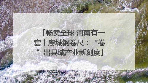 畅卖全球 河南有一套丨虞城钢卷尺：“卷”出县域产业新刻度