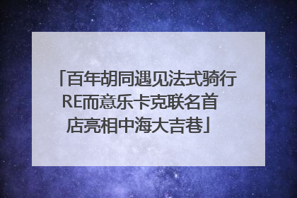 百年胡同遇见法式骑行 RE而意乐卡克联名首店亮相中海大吉巷
