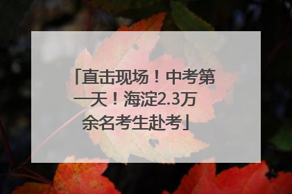 直击现场！中考第一天！海淀2.3万余名考生赴考
