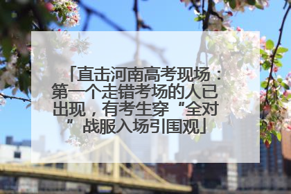 直击河南高考现场：第一个走错考场的人已出现，有考生穿“全对”战服入场引围观