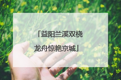 益阳兰溪双桡龙舟惊艳京城
