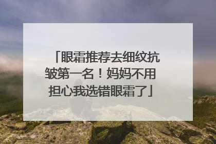 眼霜推荐去细纹抗皱第一名！妈妈不用担心我选错眼霜了