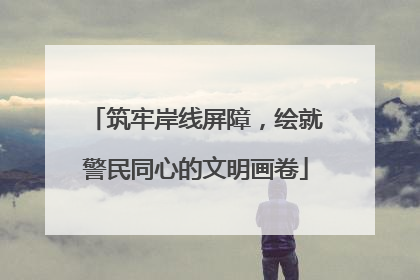 筑牢岸线屏障，绘就警民同心的文明画卷