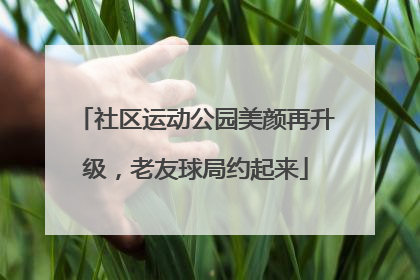 社区运动公园美颜再升级，老友球局约起来