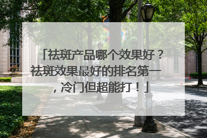 祛斑产品哪个效果好？祛斑效果最好的排名第一，冷门但超能打！