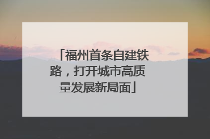 福州首条自建铁路，打开城市高质量发展新局面