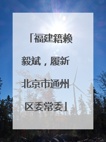 福建籍赖毅斌，履新北京市通州区委常委