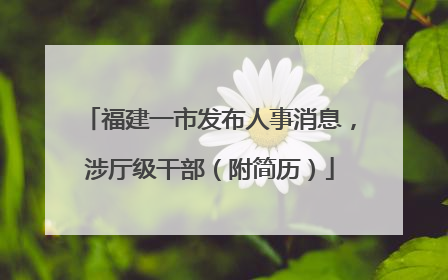 福建一市发布人事消息，涉厅级干部（附简历）
