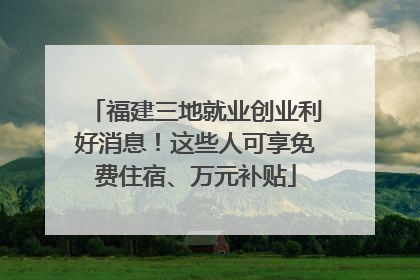 福建三地就业创业利好消息！这些人可享免费住宿、万元补贴