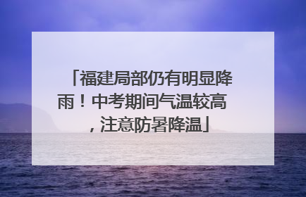 福建局部仍有明显降雨！中考期间气温较高，注意防暑降温