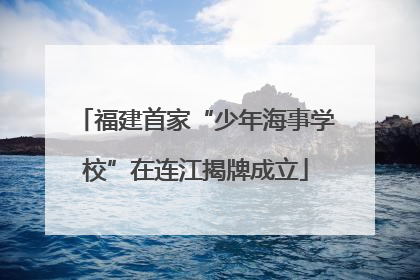 福建首家“少年海事学校”在连江揭牌成立