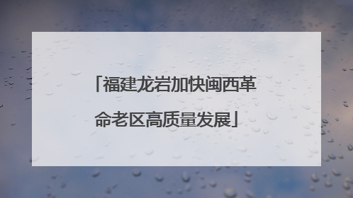 福建龙岩加快闽西革命老区高质量发展