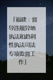 福建：督导违规异地执法和趋利性执法司法专项监督工作