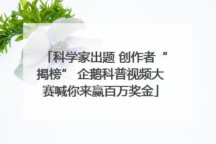 科学家出题 创作者“揭榜” 企鹅科普视频大赛喊你来赢百万奖金