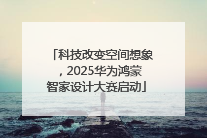 科技改变空间想象，2025华为鸿蒙智家设计大赛启动