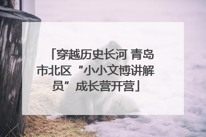 穿越历史长河 青岛市北区“小小文博讲解员”成长营开营