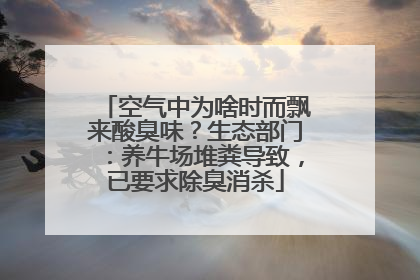 空气中为啥时而飘来酸臭味？生态部门：养牛场堆粪导致，已要求除臭消杀