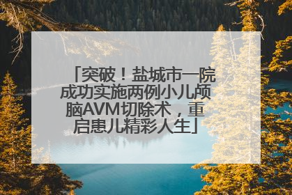 突破！盐城市一院成功实施两例小儿颅脑AVM切除术，重启患儿精彩人生