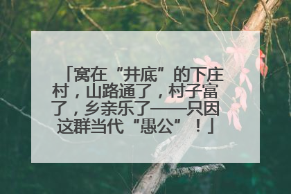窝在“井底”的下庄村，山路通了，村子富了，乡亲乐了——只因这群当代“愚公”！