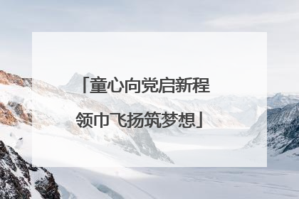 童心向党启新程 领巾飞扬筑梦想
