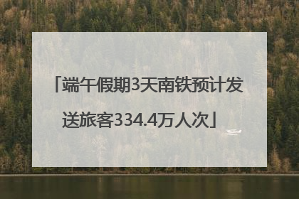 端午假期3天南铁预计发送旅客334.4万人次