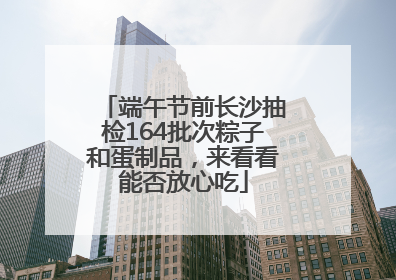 端午节前长沙抽检164批次粽子和蛋制品，来看看能否放心吃