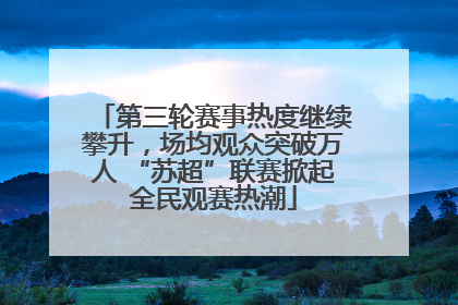 第三轮赛事热度继续攀升，场均观众突破万人 “苏超”联赛掀起全民观赛热潮
