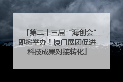 第二十三届“海创会”即将举办！厦门展团促进科技成果对接转化