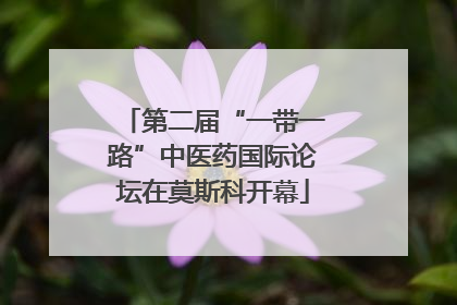 第二届“一带一路”中医药国际论坛在莫斯科开幕