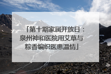 第十期家属开放日：泉州神和医院用艾草与粽香编织医患温情