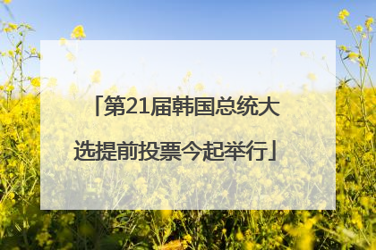 第21届韩国总统大选提前投票今起举行