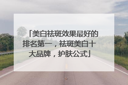 美白祛斑效果最好的排名第一，祛斑美白十大品牌，护肤公式