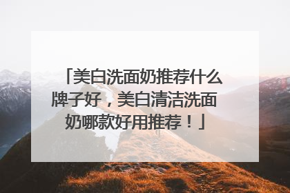 美白洗面奶推荐什么牌子好，美白清洁洗面奶哪款好用推荐！