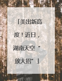 美出新高度！近日，湖南天空“放大招”